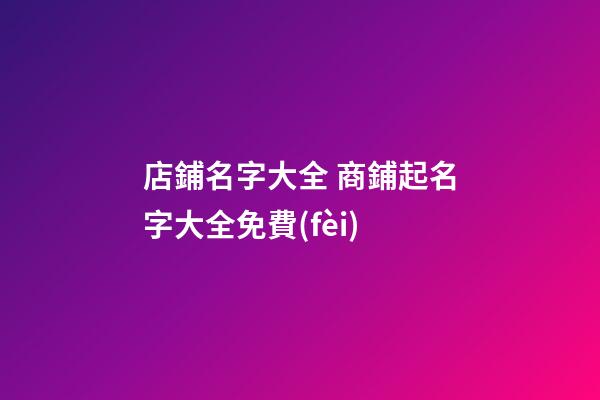 店鋪名字大全 商鋪起名字大全免費(fèi)